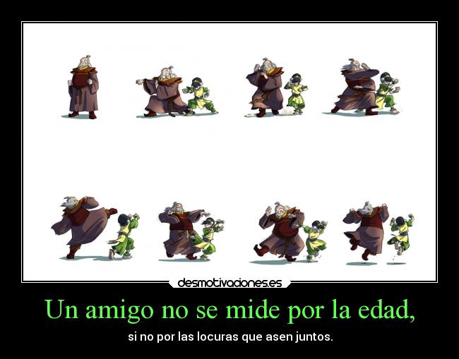 Un amigo no se mide por la edad, - si no por las locuras que asen juntos.