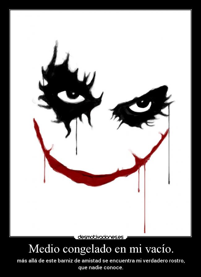 Medio congelado en mi vacío. - más allá de este barniz de amistad se encuentra mi verdadero rostro,
que nadie conoce.