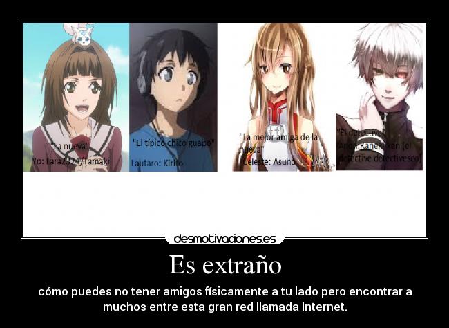 Es extraño - cómo puedes no tener amigos físicamente a tu lado pero encontrar a
muchos entre esta gran red llamada Internet.