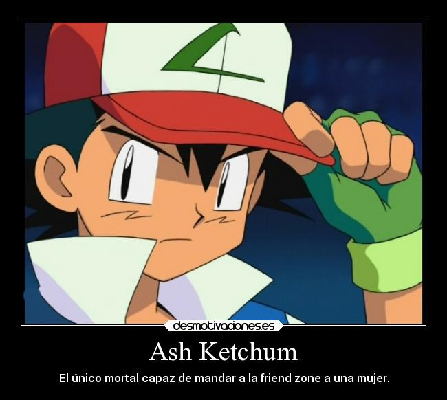 Ash Ketchum - El único mortal capaz de mandar a la friend zone a una mujer.