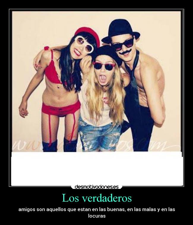 Los verdaderos - amigos son aquellos que estan en las buenas, en las malas y en las
locuras