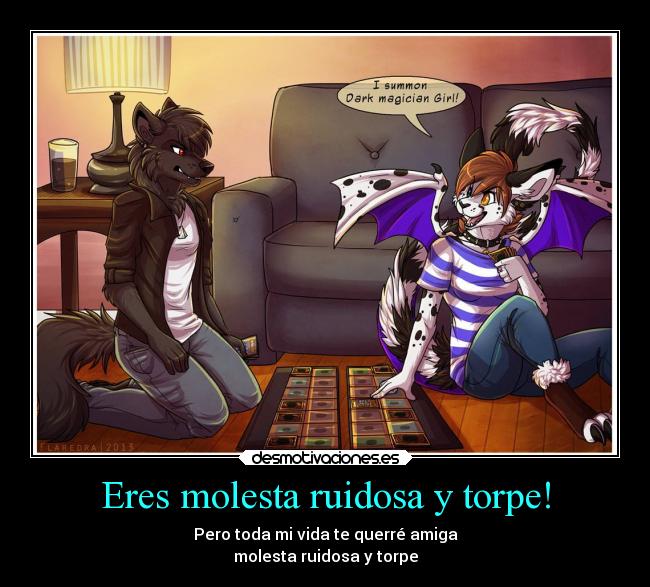 Eres molesta ruidosa y torpe! - Pero toda mi vida te querré amiga
molesta ruidosa y torpe