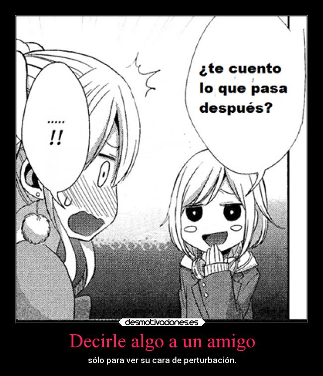 Decirle algo a un amigo - sólo para ver su cara de perturbación.