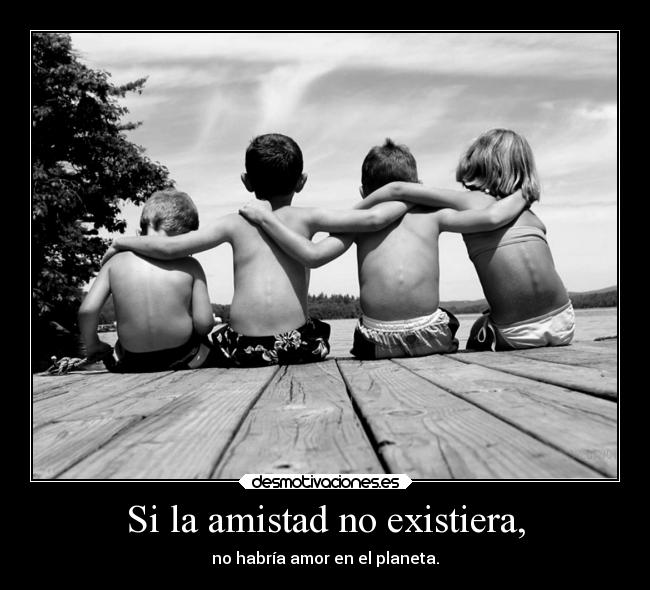 Si la amistad no existiera, - no habría amor en el planeta.