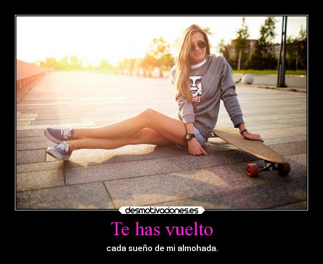 Te has vuelto - cada sueño de mi almohada.