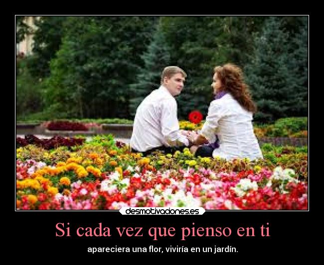 Si cada vez que pienso en ti - apareciera una flor, viviría en un jardín.
