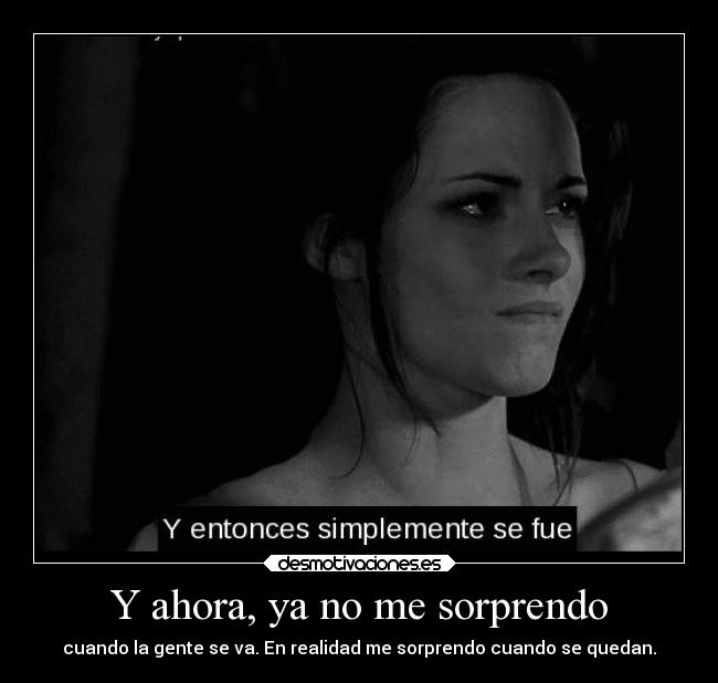 Y ahora, ya no me sorprendo - cuando la gente se va. En realidad me sorprendo cuando se quedan.