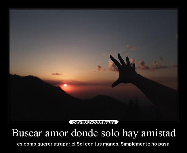 Buscar amor donde solo hay amistad - es como querer atrapar el Sol con tus manos. Simplemente no pasa.