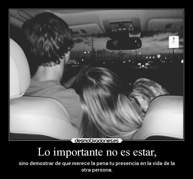 Lo importante no es estar, - sino demostrar de que merece la pena tu presencia en la vida de la
otra persona.