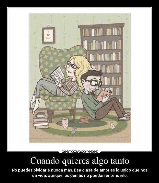 Cuando quieres algo tanto - No puedes olvidarle nunca más. Esa clase de amor es lo único que nos
da vida, aunque los demás no puedan entenderlo.