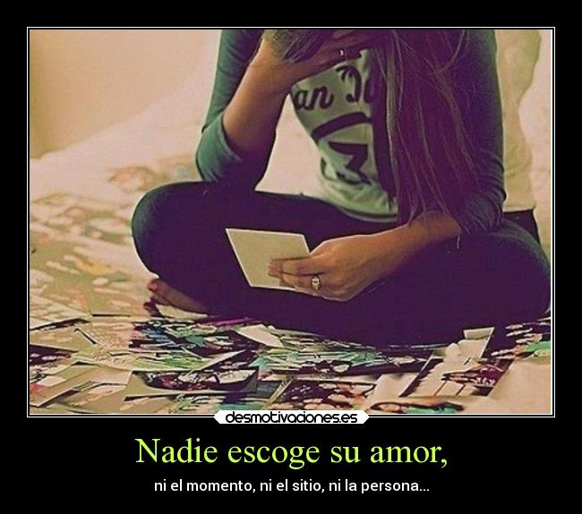 Nadie escoge su amor, - ni el momento, ni el sitio, ni la persona...