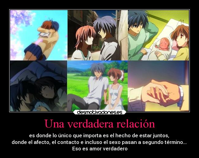 Una verdadera relación - es donde lo único que importa es el hecho de estar juntos,
donde el afecto, el contacto e incluso el sexo pasan a segundo término...
Eso es amor verdadero