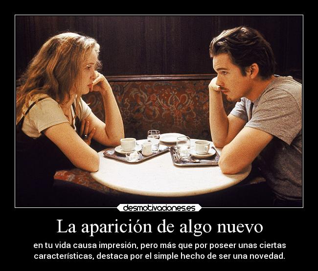 La aparición de algo nuevo - en tu vida causa impresión, pero más que por poseer unas ciertas
características, destaca por el simple hecho de ser una novedad.