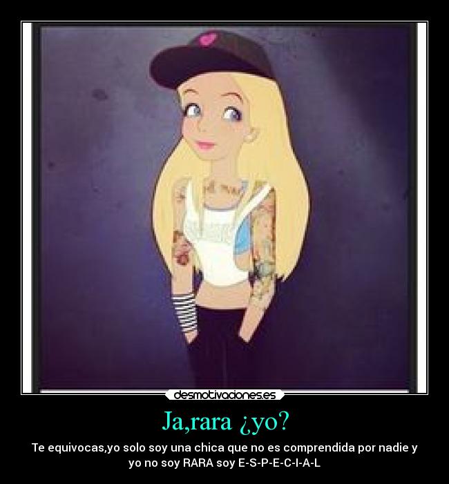 Ja,rara ¿yo? - Te equivocas,yo solo soy una chica que no es comprendida por nadie y
yo no soy RARA soy E-S-P-E-C-I-A-L
