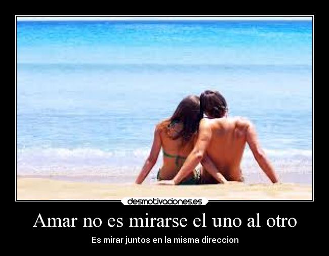 Amar no es mirarse el uno al otro - Es mirar juntos en la misma direccion