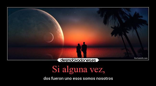 Si alguna vez, - dos fueron uno esos somos nosotros