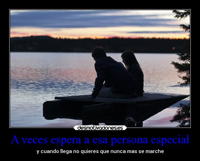 A veces espera a esa persona especial - y cuando llega no quieres que nunca mas se marche