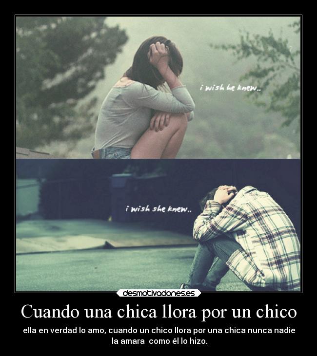 Cuando una chica llora por un chico - ella en verdad lo amo, cuando un chico llora por una chica nunca nadie
la amara como él lo hizo.