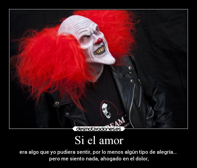 Si el amor - era algo que yo pudiera sentir, por lo menos algún tipo de alegría...
pero me siento nada, ahogado en el dolor,