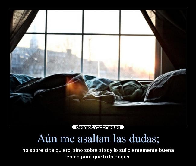 Aún me asaltan las dudas; - no sobre si te quiero, sino sobre si soy lo suficientemente buena
como para que tú lo hagas.