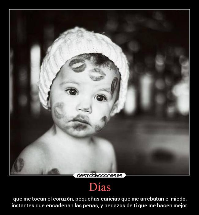 Días - que me tocan el corazón, pequeñas caricias que me arrebatan el miedo,
instantes que encadenan las penas, y pedazos de ti que me hacen mejor.
