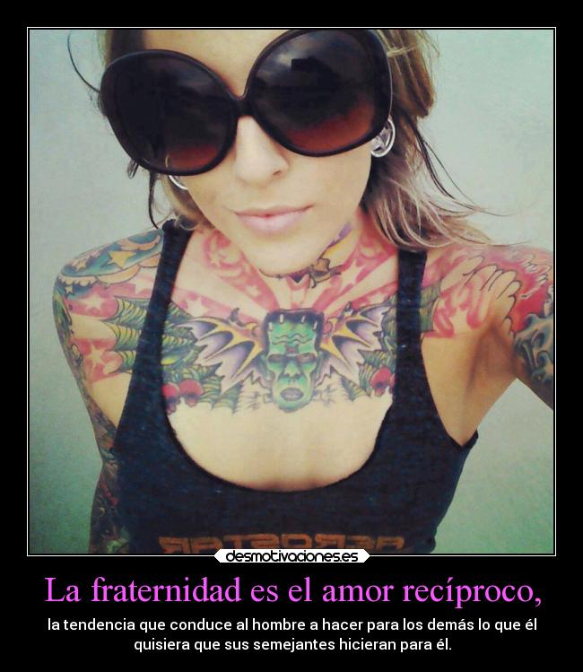 La fraternidad es el amor recíproco, - la tendencia que conduce al hombre a hacer para los demás lo que él
quisiera que sus semejantes hicieran para él.