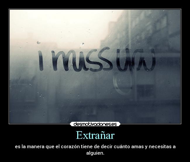Extrañar - es la manera que el corazón tiene de decir cuánto amas y necesitas a
alguien.