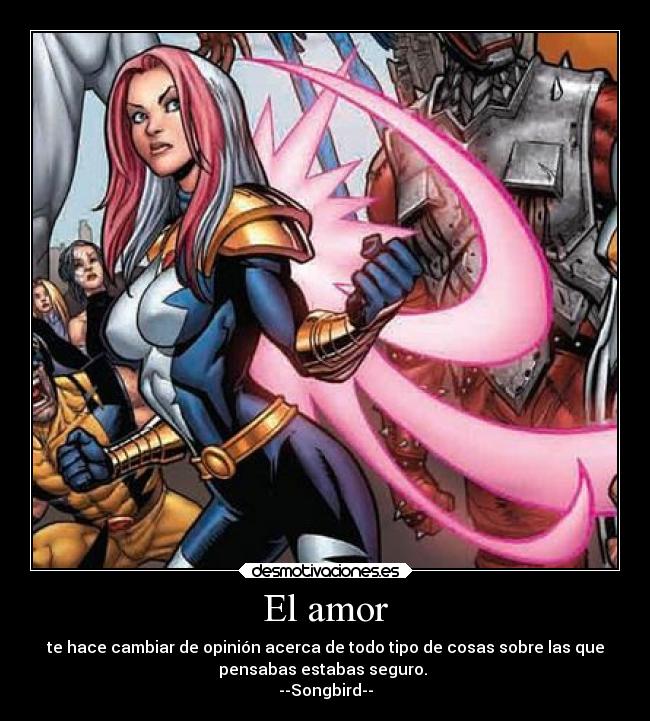 El amor - te hace cambiar de opinión acerca de todo tipo de cosas sobre las que
pensabas estabas seguro.
--Songbird--