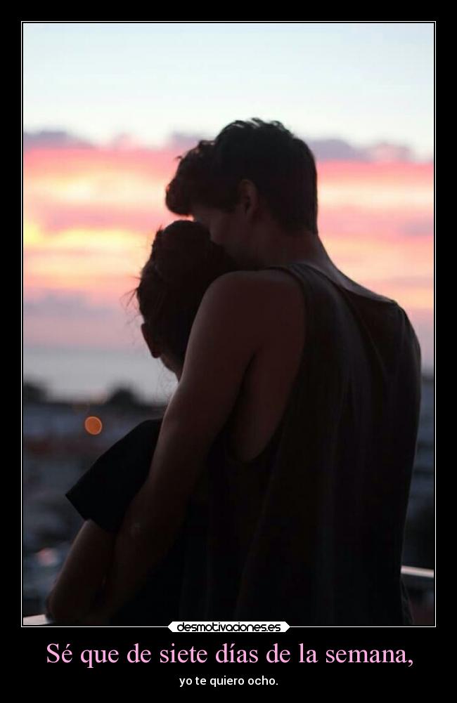 Sé que de siete días de la semana, - yo te quiero ocho.