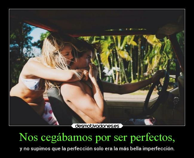 Nos cegábamos por ser perfectos, -