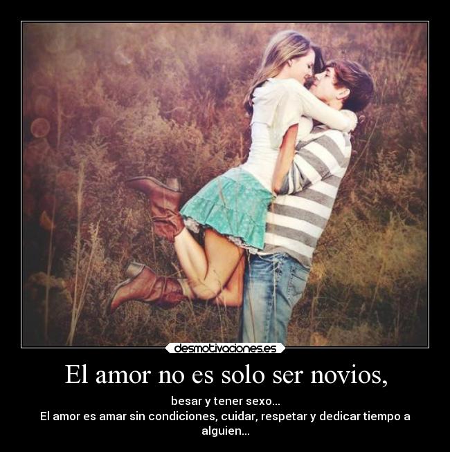 El amor no es solo ser novios, - besar y tener sexo...
El amor es amar sin condiciones, cuidar, respetar y dedicar tiempo a
alguien...