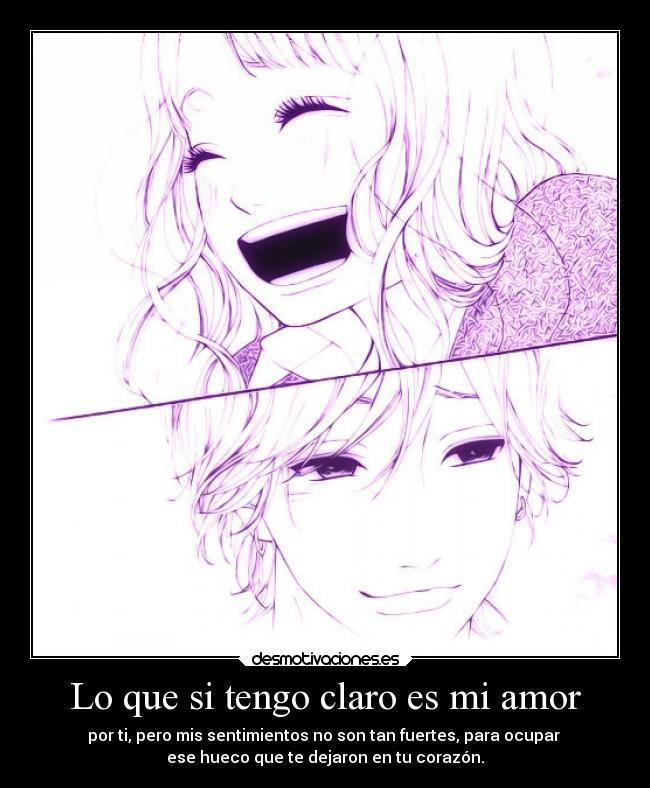 Lo que si tengo claro es mi amor - por ti, pero mis sentimientos no son tan fuertes, para ocupar
ese hueco que te dejaron en tu corazón.