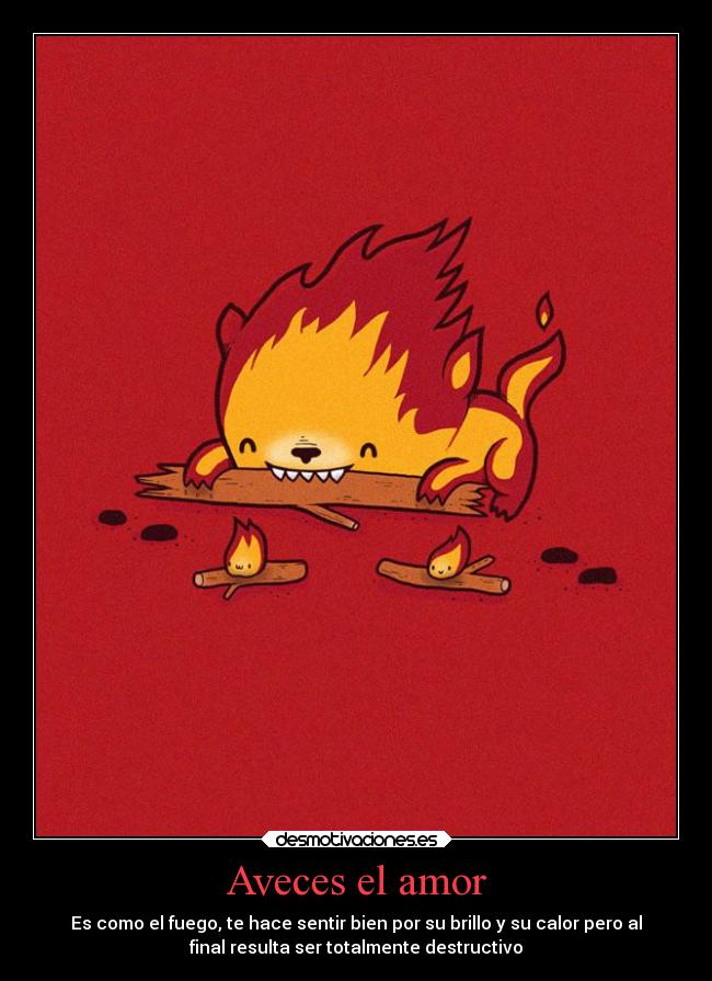 Aveces el amor - Es como el fuego, te hace sentir bien por su brillo y su calor pero al
final resulta ser totalmente destructivo
