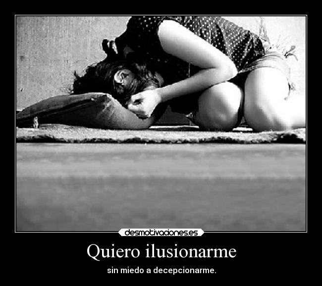 Quiero ilusionarme - sin miedo a decepcionarme.