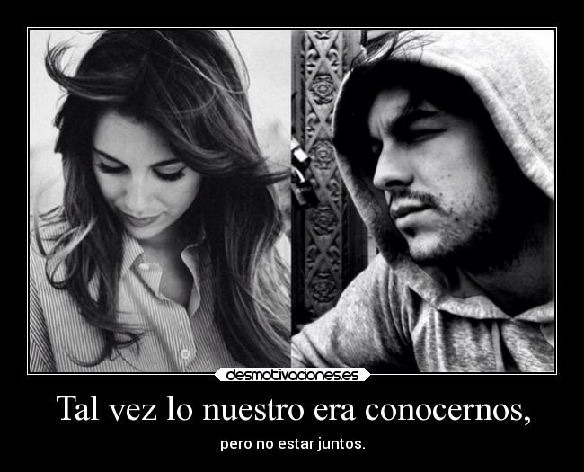 Tal vez lo nuestro era conocernos, - pero no estar juntos.