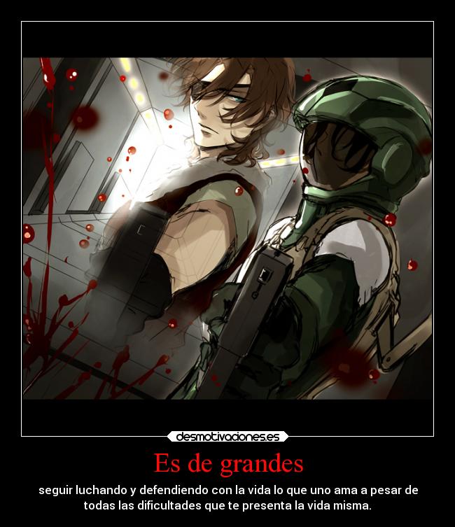 Es de grandes - seguir luchando y defendiendo con la vida lo que uno ama a pesar de
todas las dificultades que te presenta la vida misma.