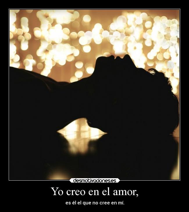 Yo creo en el amor, - es él el que no cree en mí.