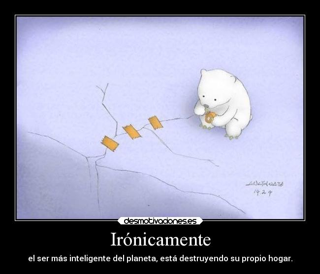 Irónicamente - el ser más inteligente del planeta, está destruyendo su propio hogar.