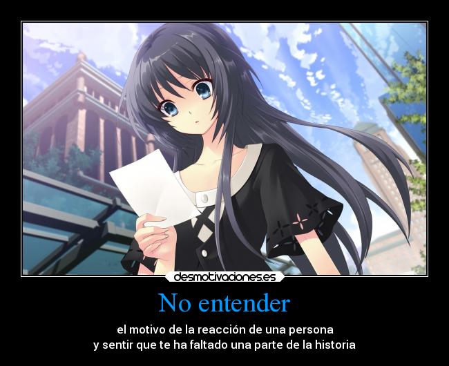No entender - el motivo de la reacción de una persona
y sentir que te ha faltado una parte de la historia