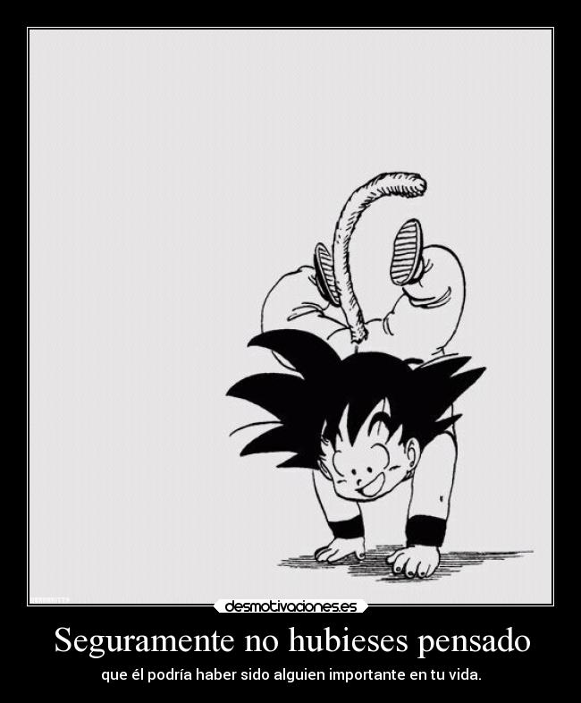 Seguramente no hubieses pensado - que él podría haber sido alguien importante en tu vida.