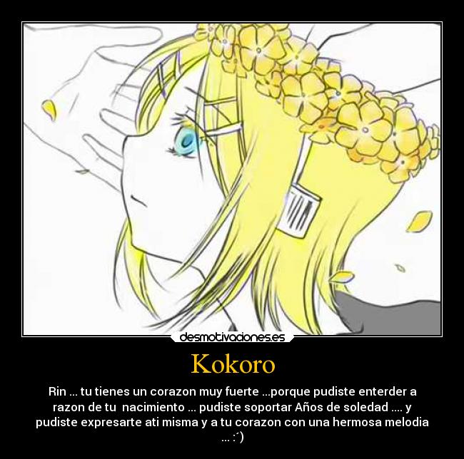 Kokoro - Rin ... tu tienes un corazon muy fuerte ...porque pudiste enterder a
razon de tu  nacimiento ... pudiste soportar Años de soledad .... y
pudiste expresarte ati misma y a tu corazon con una hermosa melodia
... :´)