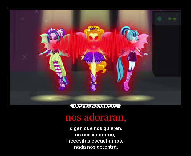 nos adoraran, - digan que nos quieren,
no nos ignoraran,
necesitas escucharnos,
nada nos detentrá.