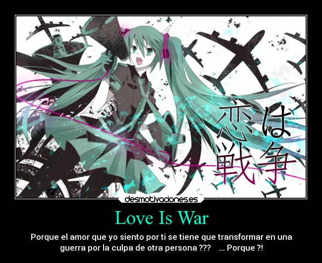 Love Is War - Porque el amor que yo siento por ti se tiene que transformar en una
guerra por la culpa de otra persona ???    ... Porque ?!