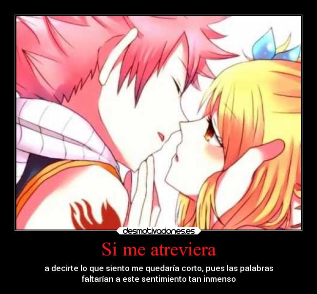 Si me atreviera - a decirte lo que siento me quedaría corto, pues las palabras
faltarían a este sentimiento tan inmenso
