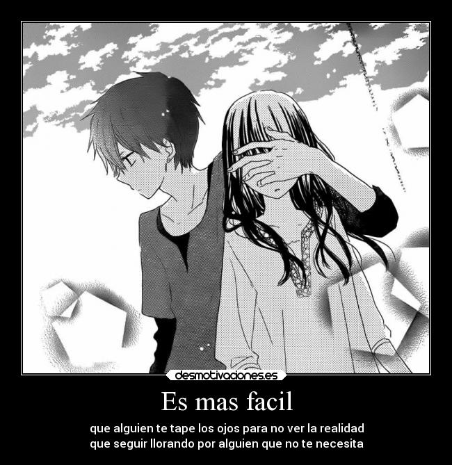 Es mas facil - que alguien te tape los ojos para no ver la realidad
que seguir llorando por alguien que no te necesita