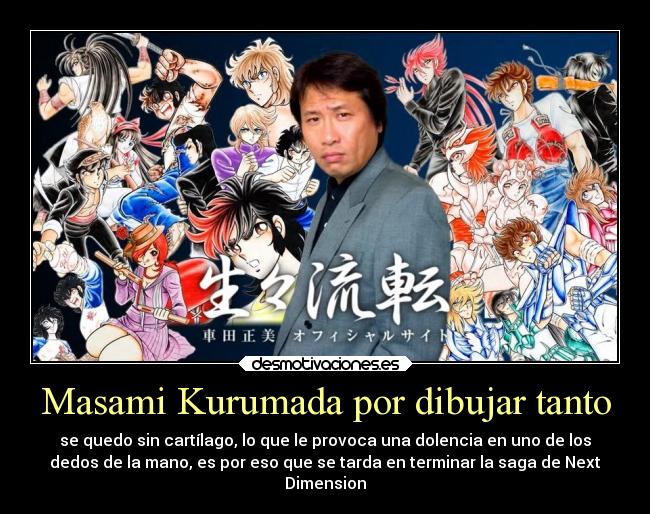 Masami Kurumada por dibujar tanto - se quedo sin cartílago, lo que le provoca una dolencia en uno de los
dedos de la mano, es por eso que se tarda en terminar la saga de Next
Dimension