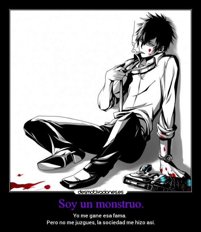 Soy un monstruo. - Yo me gane esa fama.
Pero no me juzgues, la sociedad me hizo así.