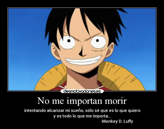 No me importan morir - intentando alcanzar mi sueño, sólo sé que es lo que quiero
y es todo lo que me importa...
                                                                     -Monkey D. Luffy