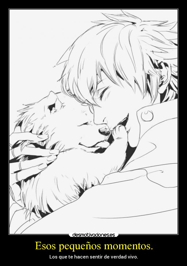Esos pequeños momentos. - Los que te hacen sentir de verdad vivo.