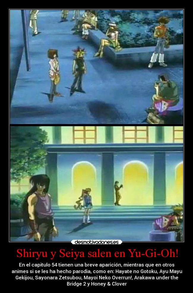 Shiryu y Seiya salen en Yu-Gi-Oh! - En el capitulo 54 tienen una breve aparición, mientras que en otros
animes si se les ha hecho parodia, como en: Hayate no Gotoku, Ayu Mayu
Gekijou, Sayonara Zetsubou, Mayoi Neko Overrun!, Arakawa under the
Bridge 2 y Honey & Clover